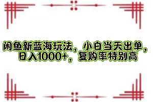 闲鱼新蓝海玩法,小白当天出单,日入1000+,复购率特别高