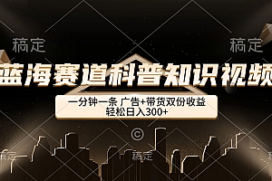 蓝海赛道科普知识视频,一分钟一条,广告+带货双份收益,轻松日入300+