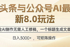 头条与公众号AI最新8.0玩法,全AI制作无需人工修稿,一个标题生成文章,日入3000+