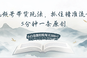 视频号带货玩法,抓住精准流量,5分钟一条原创,小白也能轻松每天500+!